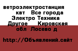 ветроэлектростанция 15-50 квт - Все города Электро-Техника » Другое   . Кировская обл.,Лосево д.